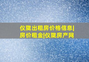 仪陇出租房价格信息|房价租金|仪陇房产网